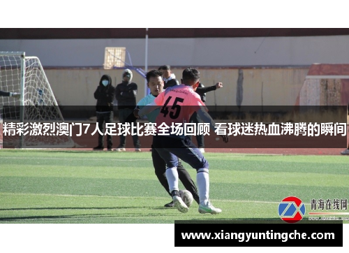 精彩激烈澳门7人足球比赛全场回顾 看球迷热血沸腾的瞬间