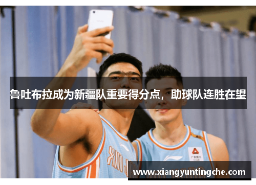 鲁吐布拉成为新疆队重要得分点，助球队连胜在望