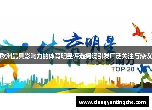 欧洲最具影响力的体育明星评选揭晓引发广泛关注与热议