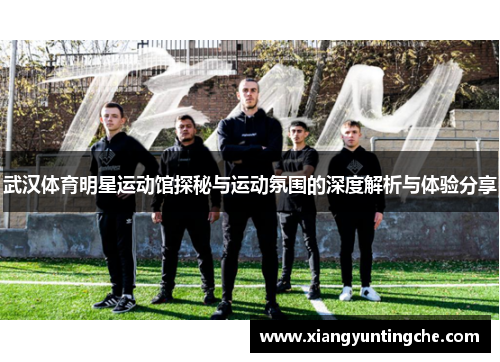 武汉体育明星运动馆探秘与运动氛围的深度解析与体验分享