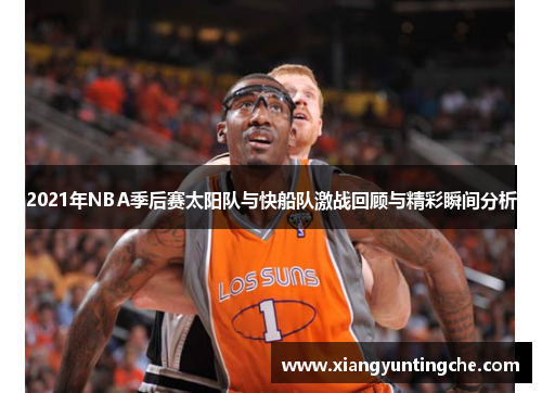 2021年NBA季后赛太阳队与快船队激战回顾与精彩瞬间分析