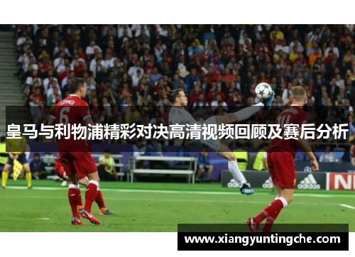 皇马与利物浦精彩对决高清视频回顾及赛后分析