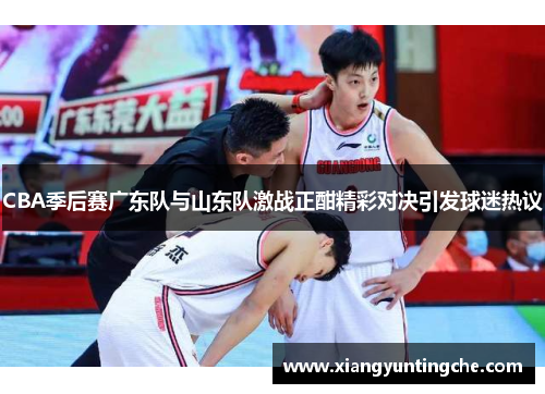 CBA季后赛广东队与山东队激战正酣精彩对决引发球迷热议