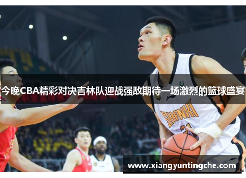 今晚CBA精彩对决吉林队迎战强敌期待一场激烈的篮球盛宴