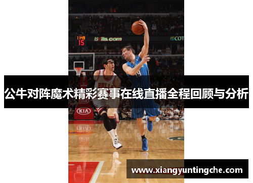 公牛对阵魔术精彩赛事在线直播全程回顾与分析