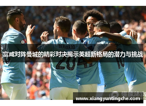 富咸对阵曼城的精彩对决揭示英超新格局的潜力与挑战