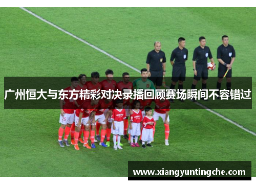 广州恒大与东方精彩对决录播回顾赛场瞬间不容错过