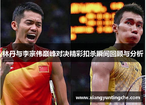 林丹与李宗伟巅峰对决精彩扣杀瞬间回顾与分析