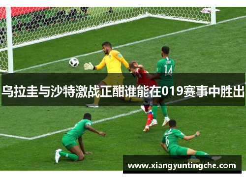 乌拉圭与沙特激战正酣谁能在019赛事中胜出